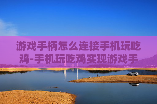 游戏手柄怎么连接手机玩吃鸡-手机玩吃鸡实现游戏手柄无线连接方法