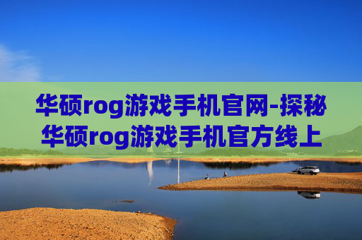 华硕rog游戏手机官网-探秘华硕rog游戏手机官方线上平台