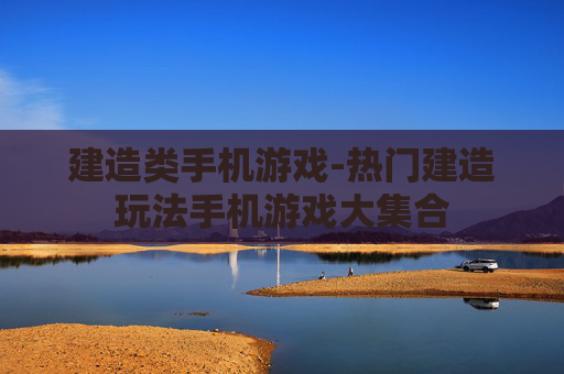建造类手机游戏-热门建造玩法手机游戏大集合