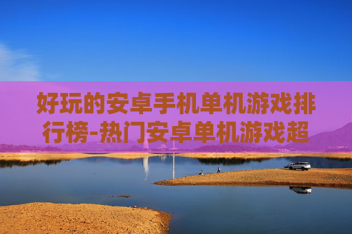 好玩的安卓手机单机游戏排行榜-热门安卓单机游戏超全趣味排名