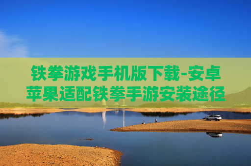 铁拳游戏手机版下载-安卓苹果适配铁拳手游安装途径
