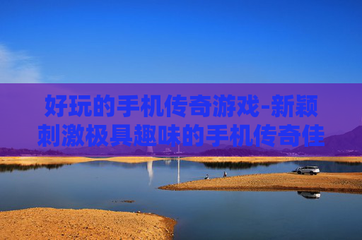 好玩的手机传奇游戏-新颖刺激极具趣味的手机传奇佳作