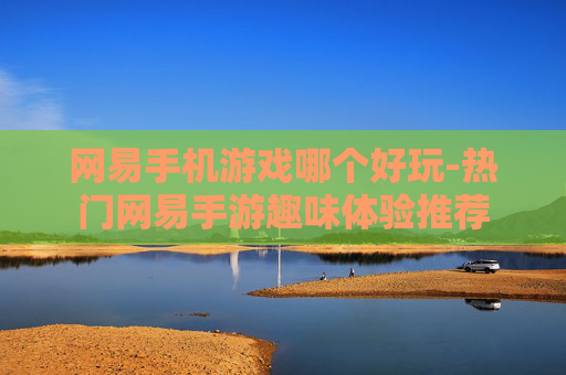 网易手机游戏哪个好玩-热门网易手游趣味体验推荐