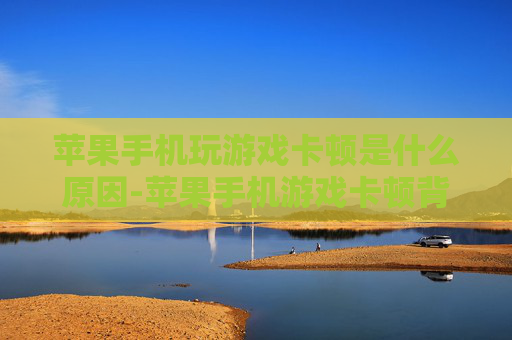 苹果手机玩游戏卡顿是什么原因-苹果手机游戏卡顿背后的潜在因素