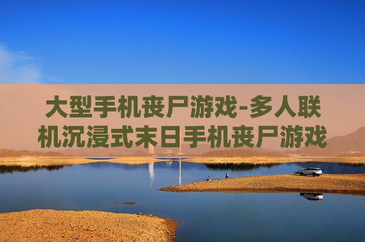 大型手机丧尸游戏-多人联机沉浸式末日手机丧尸游戏体验