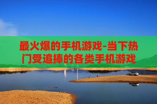 最火爆的手机游戏-当下热门受追捧的各类手机游戏