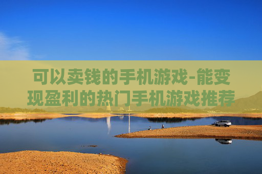 可以卖钱的手机游戏-能变现盈利的热门手机游戏推荐 可以卖钱的手机游戏-能变现盈利的热门手机游戏推荐
