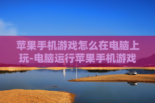 苹果手机游戏怎么在电脑上玩-电脑运行苹果手机游戏的实用方法 苹果手机游戏怎么在电脑上玩-电脑运行苹果手机游戏的实用方法