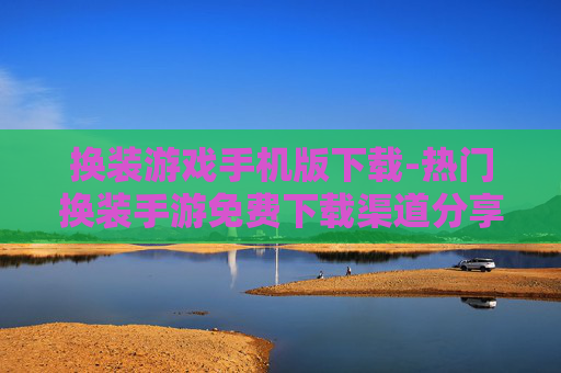 换装游戏手机版下载-热门换装手游免费下载渠道分享