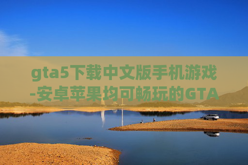 gta5下载中文版手机游戏-安卓苹果均可畅玩的GTA5中文手游 gta5下载中文版手机游戏-安卓苹果均可畅玩的GTA5中文手游