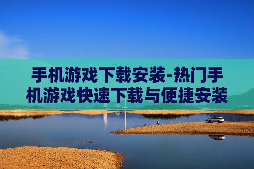手机游戏下载安装-热门手机游戏快速下载与便捷安装途径