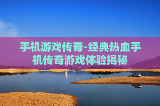 手机游戏传奇-经典热血手机传奇游戏体验揭秘 手机游戏传奇-经典热血手机传奇游戏体验揭秘