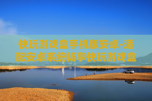 快玩游戏盒手机版安卓-适配安卓系统畅享快玩游戏盒体验