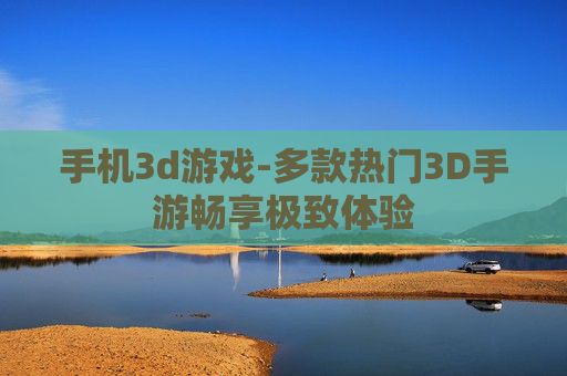手机3d游戏-多款热门3D手游畅享极致体验