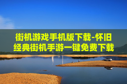 街机游戏手机版下载-怀旧经典街机手游一键免费下载途径 街机游戏手机版下载-怀旧经典街机手游一键免费下载途径