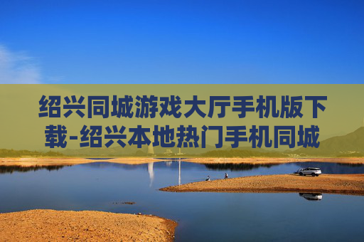 绍兴同城游戏大厅手机版下载-绍兴本地热门手机同城游戏大厅下载渠道