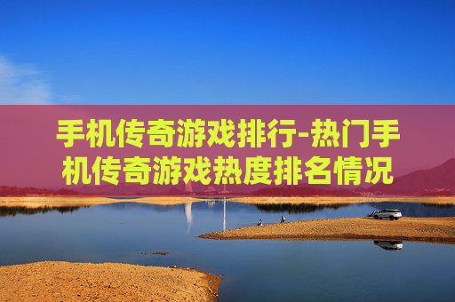 手机传奇游戏排行-热门手机传奇游戏热度排名情况 手机传奇游戏排行-热门手机传奇游戏热度排名情况