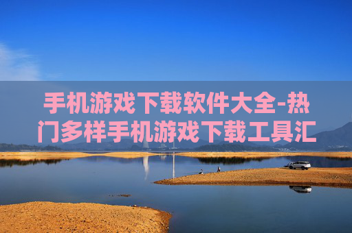 手机游戏下载软件大全-热门多样手机游戏下载工具汇总
