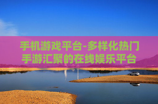 手机游戏平台-多样化热门手游汇聚的在线娱乐平台