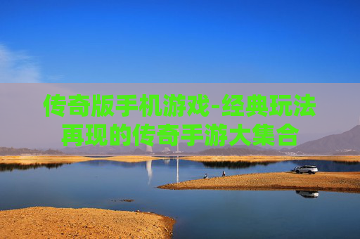 传奇版手机游戏-经典玩法再现的传奇手游大集合