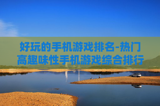 好玩的手机游戏排名-热门高趣味性手机游戏综合排行情况