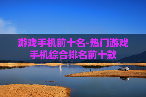 游戏手机前十名-热门游戏手机综合排名前十款