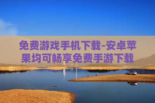 免费游戏手机下载-安卓苹果均可畅享免费手游下载