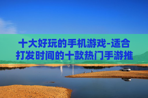 十大好玩的手机游戏-适合打发时间的十款热门手游推荐 十大好玩的手机游戏-适合打发时间的十款热门手游推荐