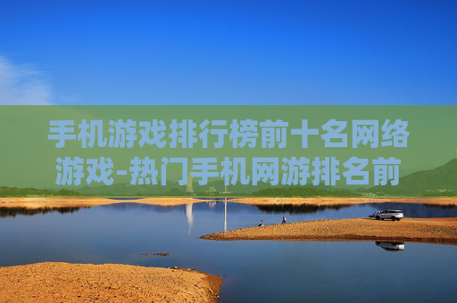 手机游戏排行榜前十名网络游戏-热门手机网游排名前十的佳作推荐 手机游戏排行榜前十名网络游戏-热门手机网游排名前十的佳作推荐