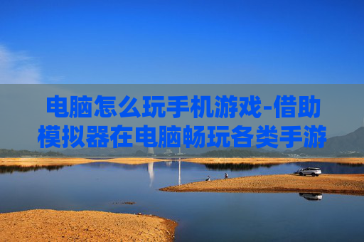 电脑怎么玩手机游戏-借助模拟器在电脑畅玩各类手游方法