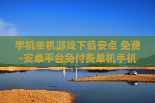 手机单机游戏下载安卓 免费-安卓平台免付费单机手机游戏资源获取 手机单机游戏下载安卓 免费-安卓平台免付费单机手机游戏资源获取