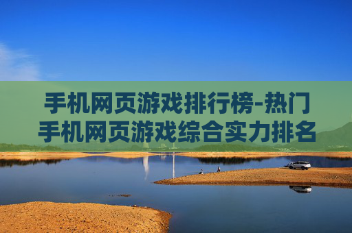 手机网页游戏排行榜-热门手机网页游戏综合实力排名情况