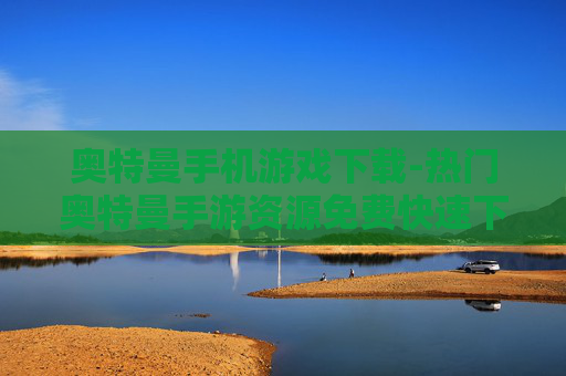 奥特曼手机游戏下载-热门奥特曼手游资源免费快速下载渠道 奥特曼手机游戏下载-热门奥特曼手游资源免费快速下载渠道