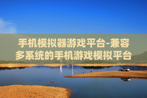 手机模拟器游戏平台-兼容多系统的手机游戏模拟平台 手机模拟器游戏平台-兼容多系统的手机游戏模拟平台