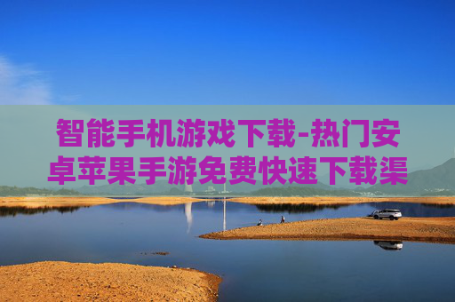 智能手机游戏下载-热门安卓苹果手游免费快速下载渠道