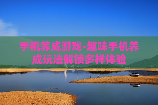 手机养成游戏-趣味手机养成玩法解锁多样体验 手机养成游戏-趣味手机养成玩法解锁多样体验