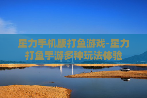 星力手机版打鱼游戏-星力打鱼手游多种玩法体验 星力手机版打鱼游戏-星力打鱼手游多种玩法体验
