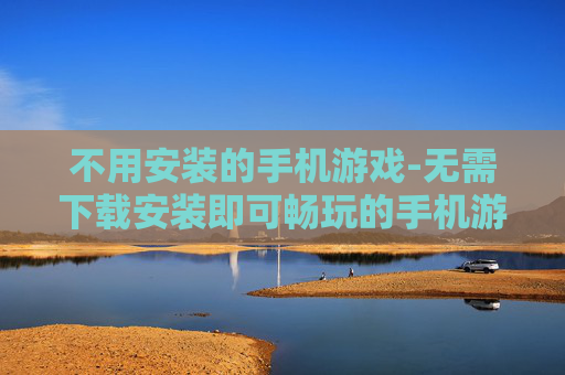 不用安装的手机游戏-无需下载安装即可畅玩的手机游戏