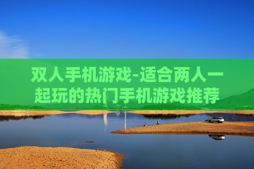 双人手机游戏-适合两人一起玩的热门手机游戏推荐 双人手机游戏-适合两人一起玩的热门手机游戏推荐