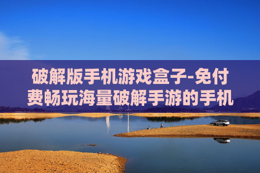 破解版手机游戏盒子-免付费畅玩海量破解手游的手机神器 破解版手机游戏盒子-免付费畅玩海量破解手游的手机神器