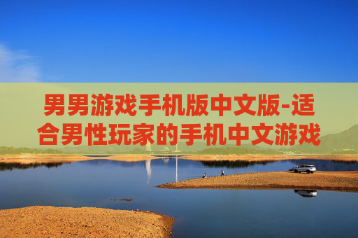 男男游戏手机版中文版-适合男性玩家的手机中文游戏版本 男男游戏手机版中文版-适合男性玩家的手机中文游戏版本