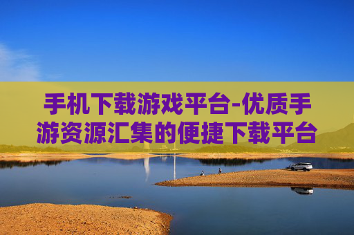 手机下载游戏平台-优质手游资源汇集的便捷下载平台 手机下载游戏平台-优质手游资源汇集的便捷下载平台
