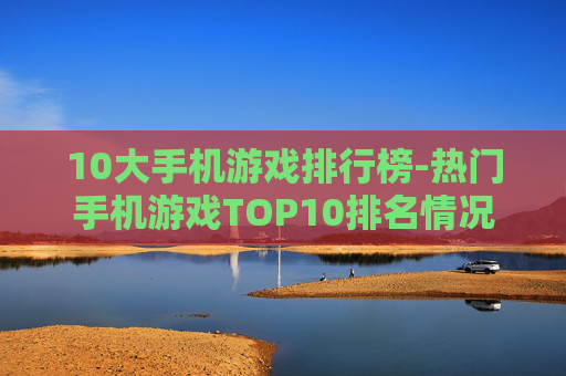 10大手机游戏排行榜-热门手机游戏TOP10排名情况