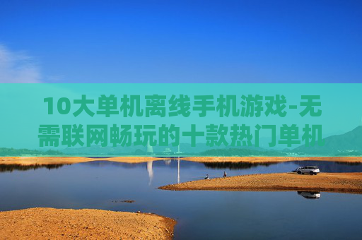 10大单机离线手机游戏-无需联网畅玩的十款热门单机手游