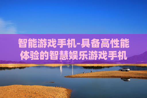 智能游戏手机-具备高性能体验的智慧娱乐游戏手机