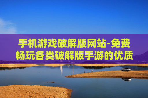 手机游戏破解版网站-免费畅玩各类破解版手游的优质网站