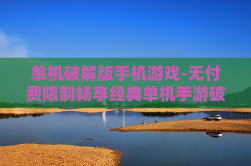 单机破解版手机游戏-无付费限制畅享经典单机手游破解版