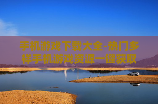 手机游戏下载大全-热门多样手机游戏资源一键获取