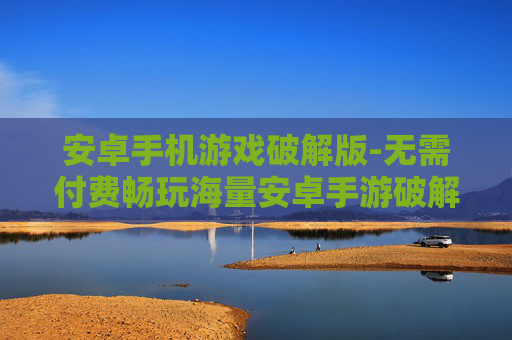安卓手机游戏破解版-无需付费畅玩海量安卓手游破解资源