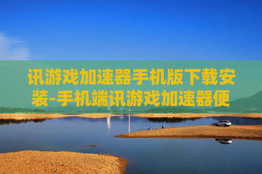 讯游戏加速器手机版下载安装-手机端讯游戏加速器便捷下载与安装途径